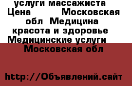 услуги массажиста › Цена ­ 500 - Московская обл. Медицина, красота и здоровье » Медицинские услуги   . Московская обл.